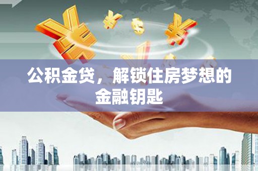 七星公积金贷，解锁住房梦想的金融钥匙