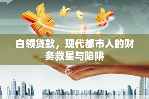 七星白领贷款，现代都市人的财务救星与陷阱