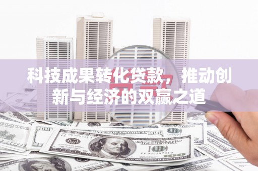 七星科技成果转化贷款，推动创新与经济的双赢之道