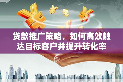 七星贷款推广策略，如何高效触达目标客户并提升转化率