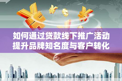 七星如何通过贷款线下推广活动提升品牌知名度与客户转化率