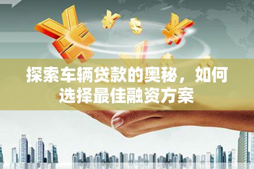七星探索车辆贷款的奥秘，如何选择最佳融资方案