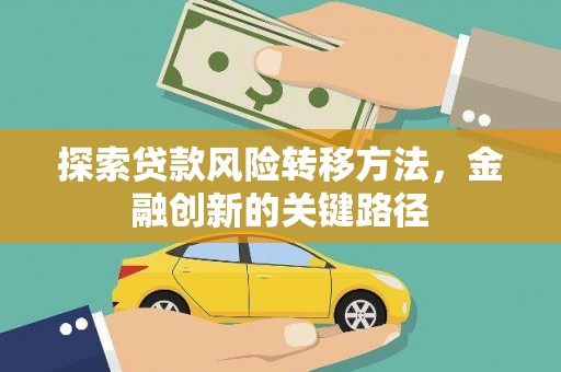七星探索贷款风险转移方法，金融创新的关键路径