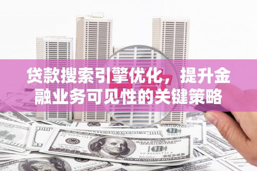 七星贷款搜索引擎优化，提升金融业务可见性的关键策略
