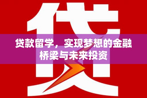 七星贷款留学，实现梦想的金融桥梁与未来投资