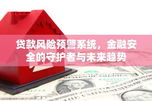 七星贷款风险预警系统，金融安全的守护者与未来趋势