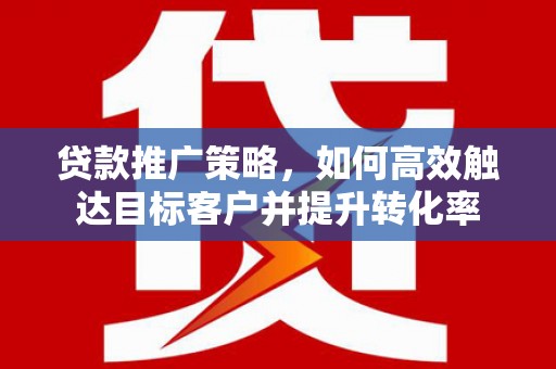 七星贷款推广策略，如何高效触达目标客户并提升转化率