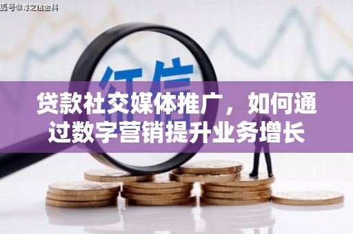 七星贷款社交媒体推广，如何通过数字营销提升业务增长