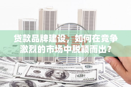 七星贷款品牌建设，如何在竞争激烈的市场中脱颖而出？