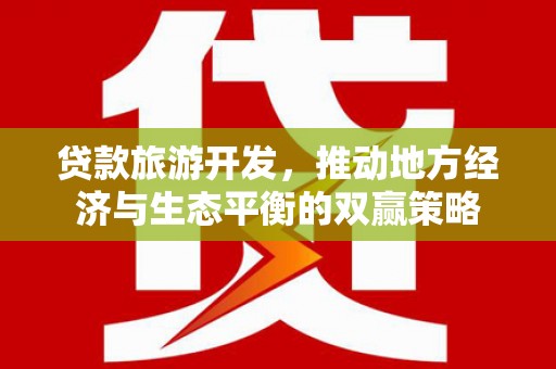 七星贷款旅游开发，推动地方经济与生态平衡的双赢策略