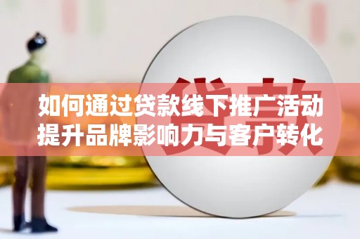 七星如何通过贷款线下推广活动提升品牌影响力与客户转化率