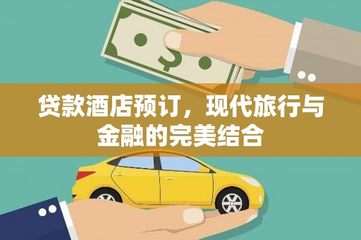 七星贷款酒店预订，现代旅行与金融的完美结合