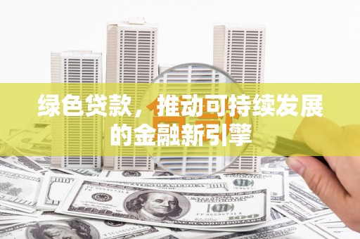 七星绿色贷款，推动可持续发展的金融新引擎