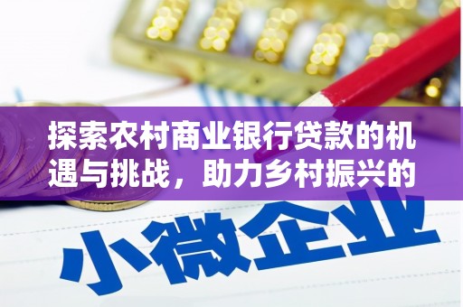 七星探索农村商业银行贷款的机遇与挑战，助力乡村振兴的金融引擎