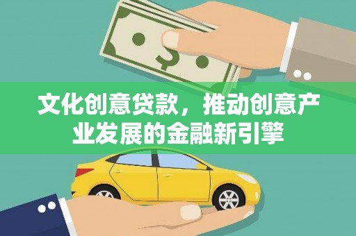 七星文化创意贷款，推动创意产业发展的金融新引擎