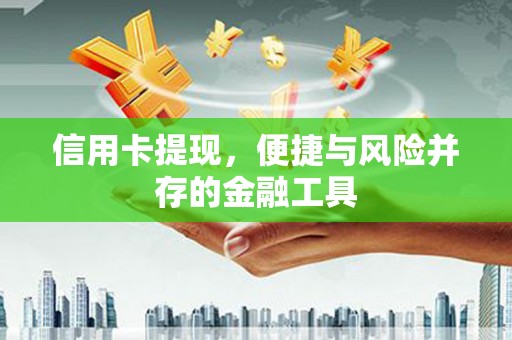 七星信用卡提现，便捷与风险并存的金融工具