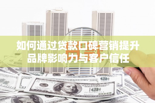 七星如何通过贷款口碑营销提升品牌影响力与客户信任