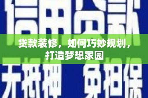 七星贷款装修，如何巧妙规划，打造梦想家园