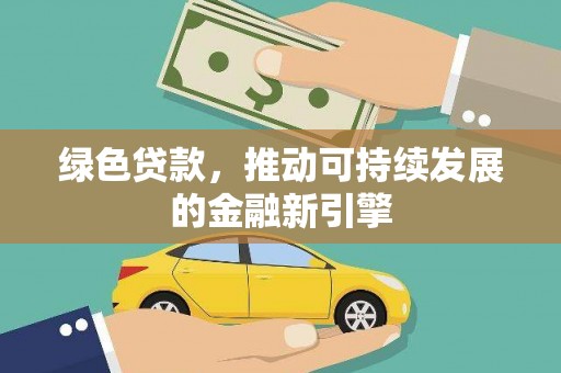 七星绿色贷款，推动可持续发展的金融新引擎