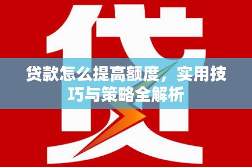 七星贷款怎么提高额度，实用技巧与策略全解析