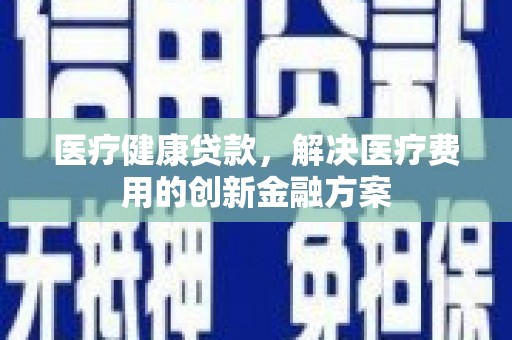 七星医疗健康贷款，解决医疗费用的创新金融方案
