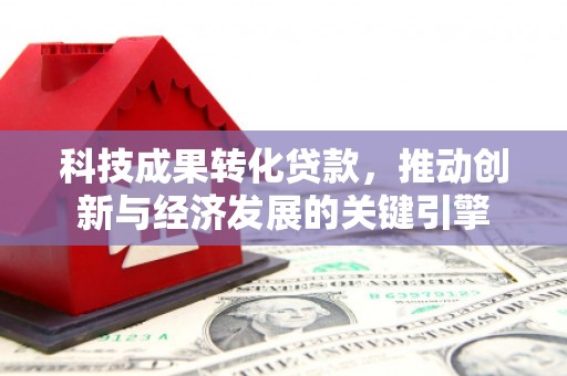 七星科技成果转化贷款，推动创新与经济发展的关键引擎