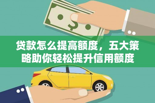 七星贷款怎么提高额度，五大策略助你轻松提升信用额度