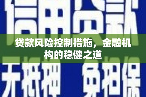 七星贷款风险控制措施，金融机构的稳健之道