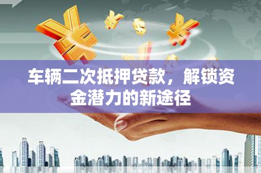 七星车辆二次抵押贷款，解锁资金潜力的新途径
