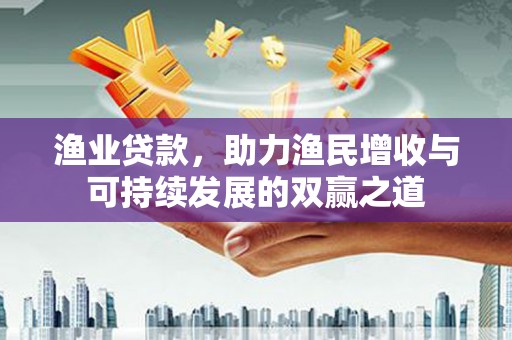 七星渔业贷款，助力渔民增收与可持续发展的双赢之道