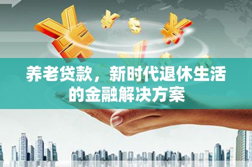 七星养老贷款，新时代退休生活的金融解决方案