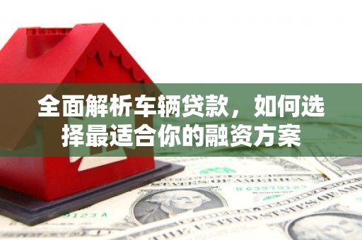 七星全面解析车辆贷款，如何选择最适合你的融资方案
