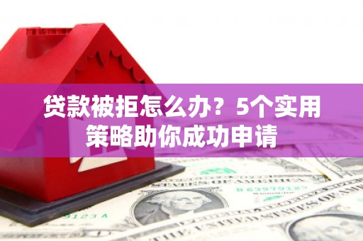 七星贷款被拒怎么办？5个实用策略助你成功申请