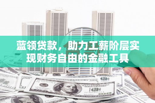 七星蓝领贷款，助力工薪阶层实现财务自由的金融工具