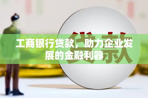 七星工商银行贷款，助力企业发展的金融利器
