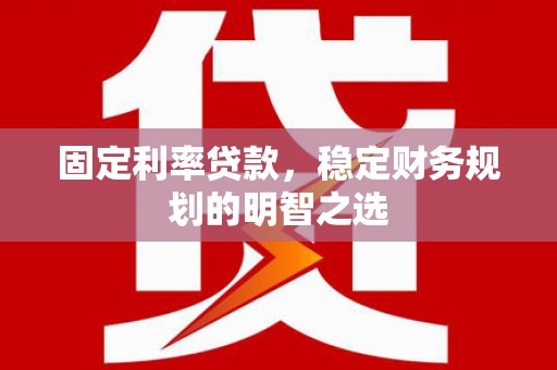 七星固定利率贷款，稳定财务规划的明智之选