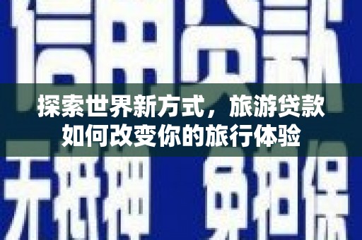 七星探索世界新方式，旅游贷款如何改变你的旅行体验