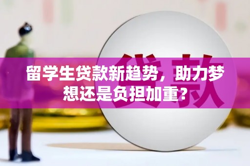 七星留学生贷款新趋势，助力梦想还是负担加重？