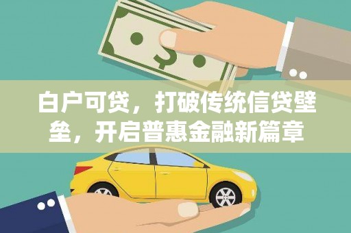 七星白户可贷，打破传统信贷壁垒，开启普惠金融新篇章
