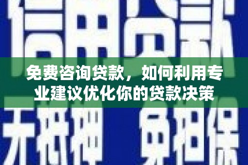 七星免费咨询贷款，如何利用专业建议优化你的贷款决策