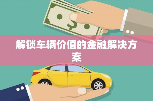 七星解锁车辆价值的金融解决方案