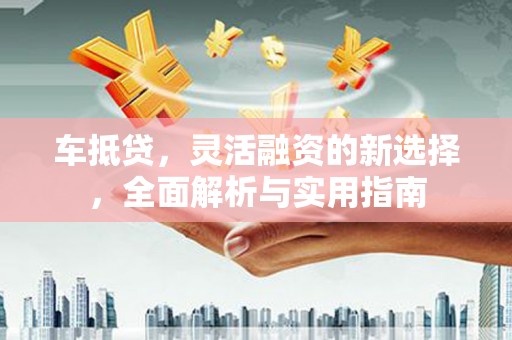 七星车抵贷，灵活融资的新选择，全面解析与实用指南