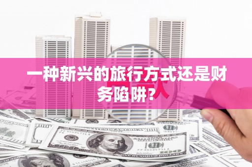 七星一种新兴的旅行方式还是财务陷阱？