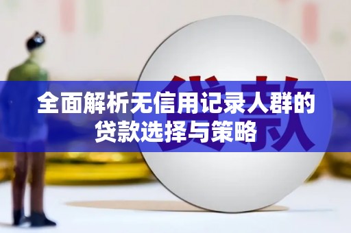 七星全面解析无信用记录人群的贷款选择与策略