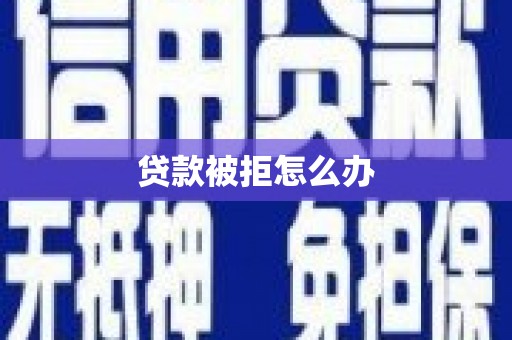 七星贷款被拒怎么办