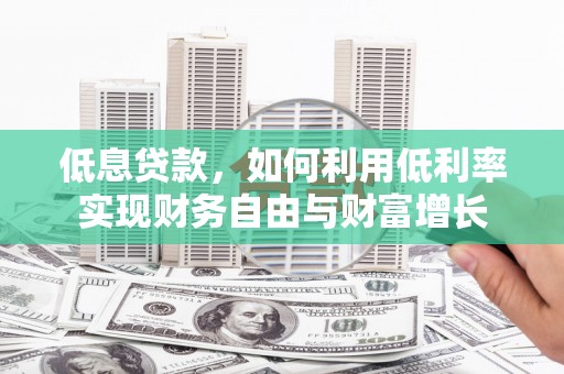 七星低息贷款，如何利用低利率实现财务自由与财富增长